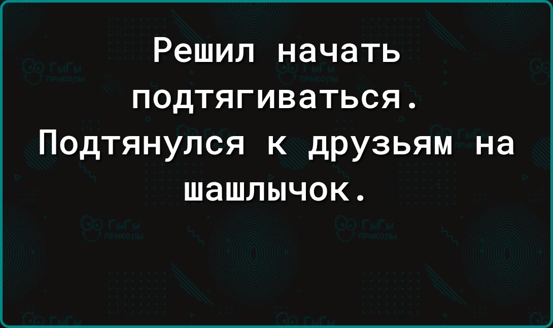 Решил начать подтягиваться. Подтянулся к друзьям на шашлычок.
