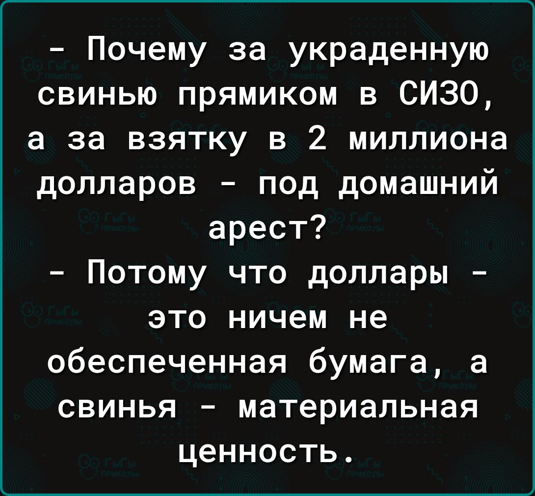 - Почему за украденную свинью прямо в СИЗО, а за взятку в 2 миллиона долларов - под домашний арест?
- Потому что доллары - это ничем не обеспеченная бумага, а свинья - материальная ценность.