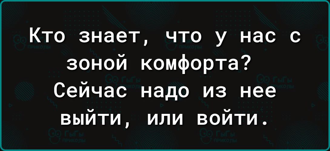 Кто знает, что у нас с зоной комфорта? Сейчас надо из нее выйти, или войти.