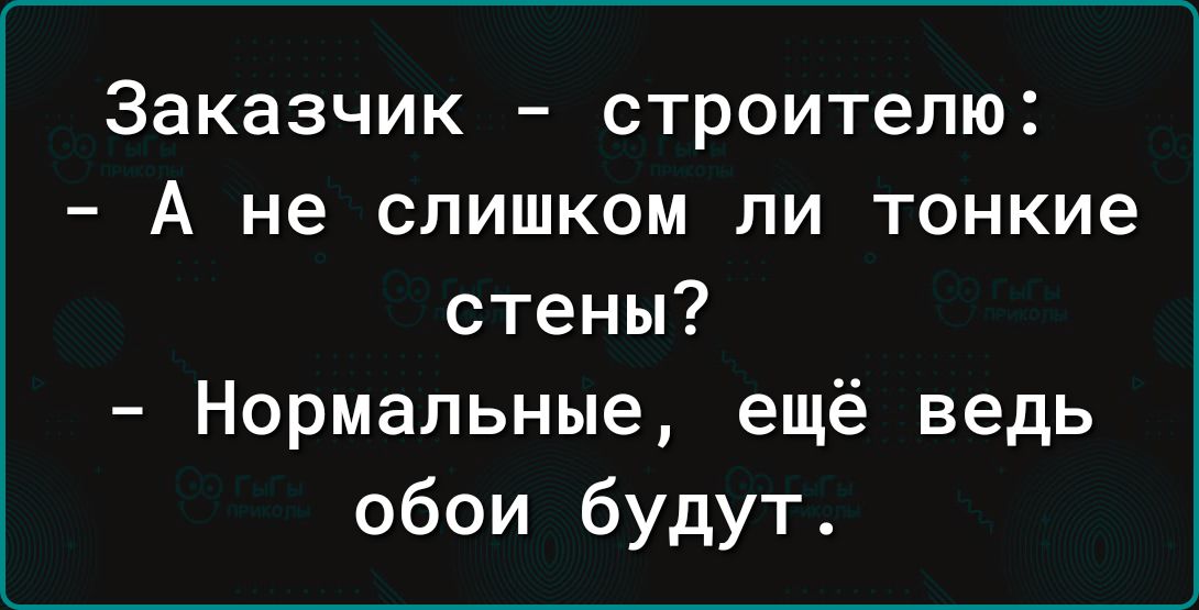 Заказчик – строителю: - А не слишком ли тонкие стены? - Нормальные, ещё ведь обои будут.
