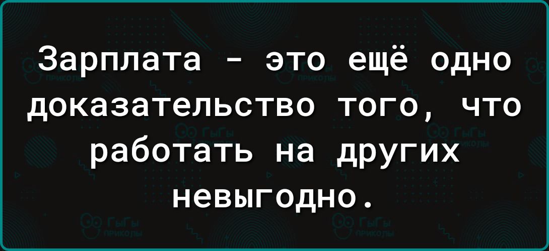 Зарплата - это ещё одно доказательство того, что работать на других невыгодно.