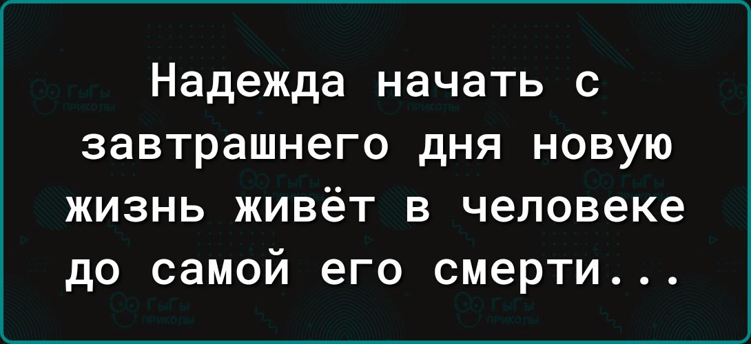 Надежда начать с завтрашнего дня новую жизнь живёт в человеке до самой его смерти...