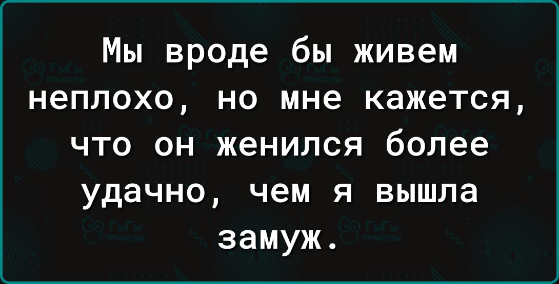 Мы вроде бы живем неплохо, но мне кажется, что он женился более удачно, чем я вышла замуж.