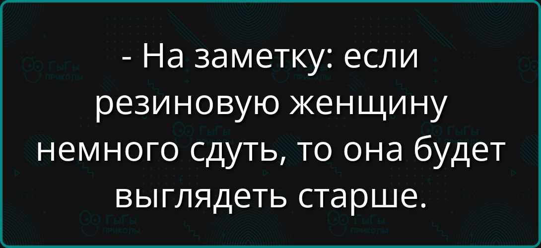 - На заметку: если резиновую женщину немного сдуть, то она будет выглядеть старше.