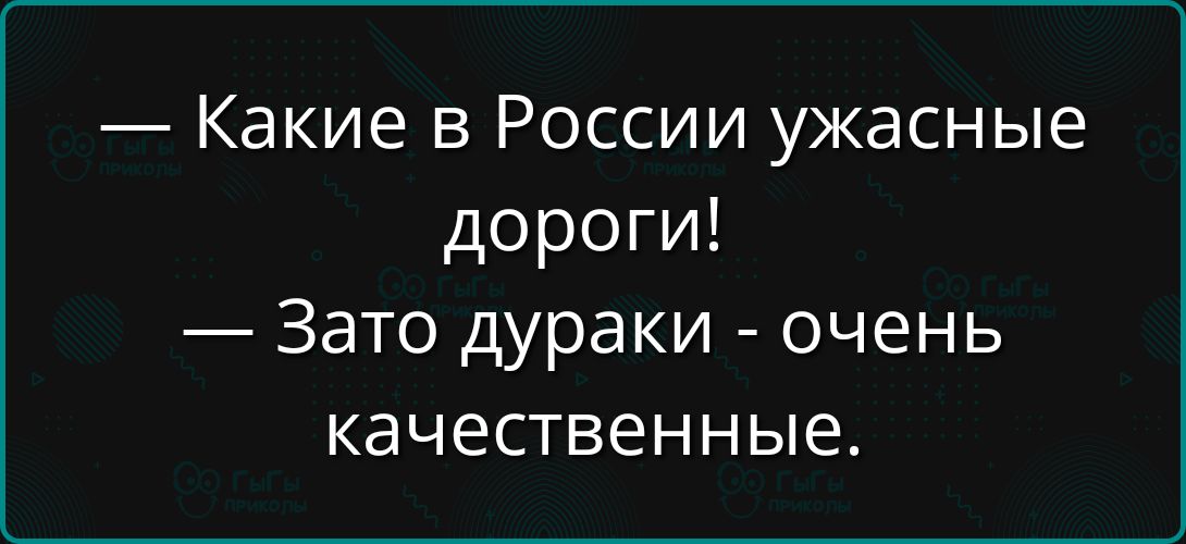 — Какие в России ужасные дороги! 
— Зато дураки - очень качественные.