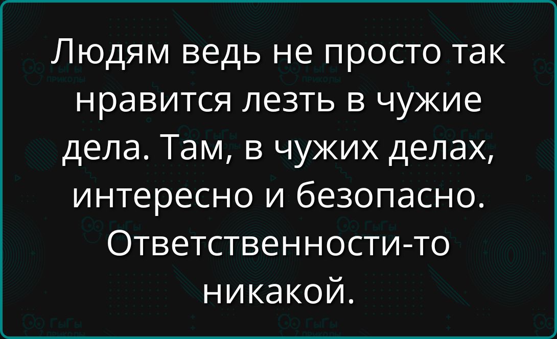 Людям ведь не просто так нравится лезть в чужие дела. Там, в чужих делах, интересно и безопасно. Ответственности-то никакой.
