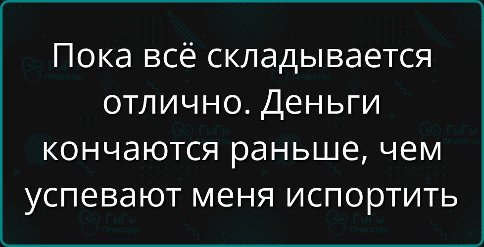 Пока всё складывается отлично. Деньги кончаются раньше, чем успевают меня испортить.