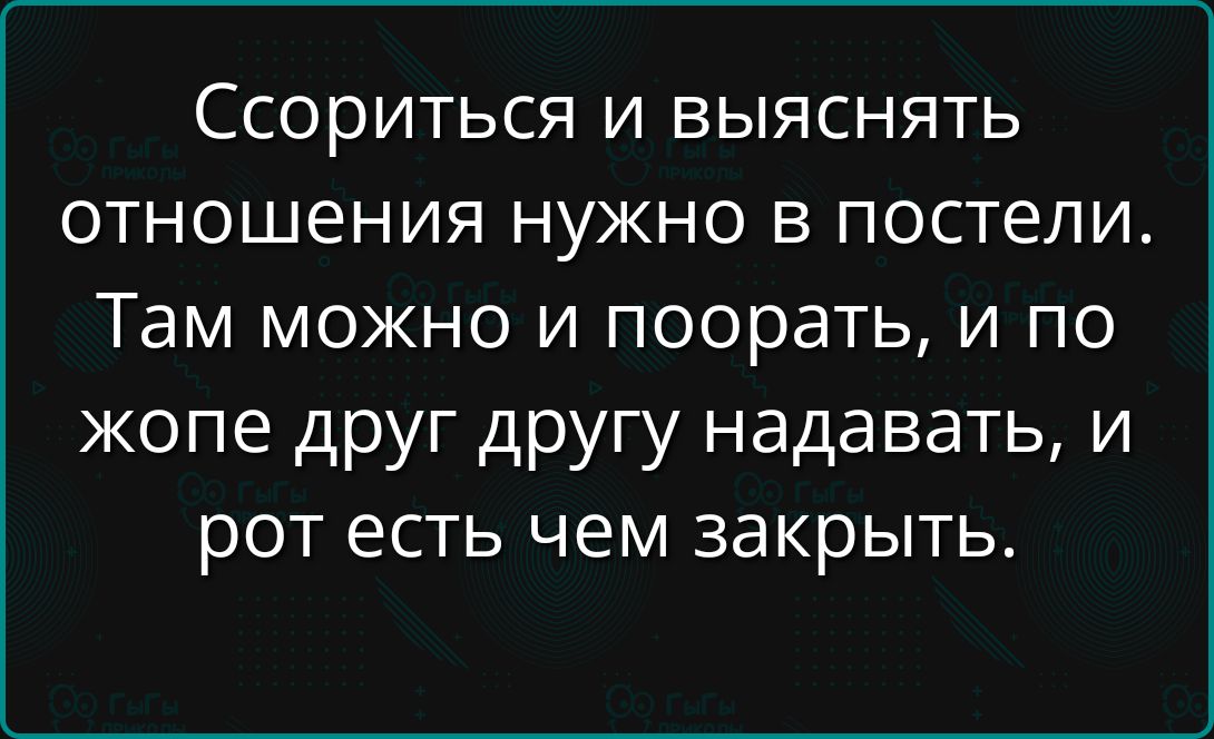 Ссориться и выяснять отношения нужно в постели. Там можно и поорать, и по жопе друг другу надавать, и рот есть чем закрыть.