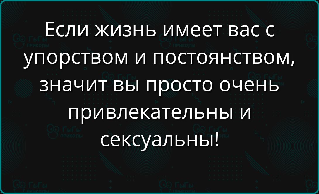 Если жизнь имеет вас с упорством и постоянством, значит вы просто очень привлекательны и сексуальны!