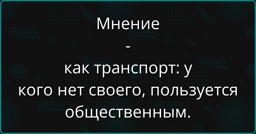 Мнение - как транспорт: у кого нет своего, пользуется общественным.