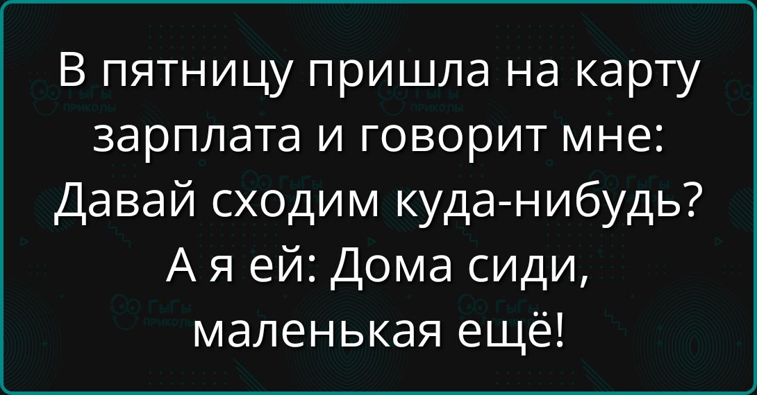 В пятницу пришла на карту зарплата и говорит мне: Давай сходим куда-нибудь? А я ей: Дома сиди, маленькая ещё!
