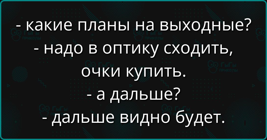 - какие планы на выходные? - надо в оптику сходить, очки купить. - а дальше? - дальше видно будет.