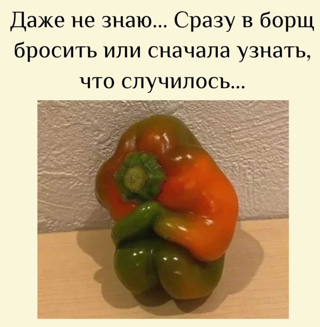 Даже не знаю... Сразу в борщ бросить или сначала узнать, что случилось...