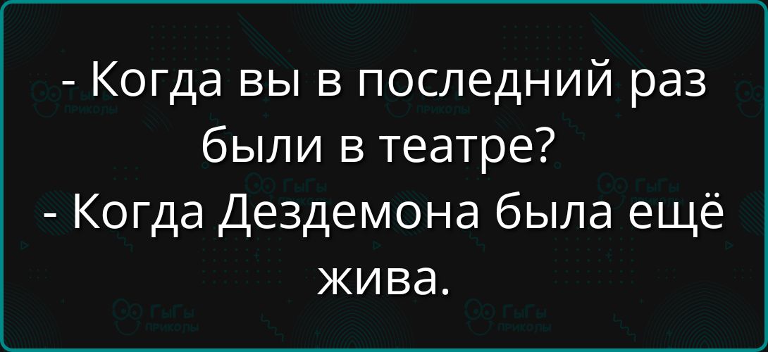 - Когда вы в последний раз были в театре?
- Когда Дездемона была ещё жива.