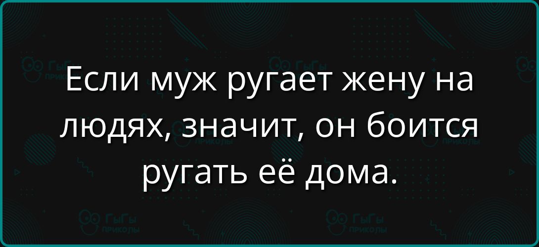 Если муж ругает жену на людях, значит, он боится ругать её дома.