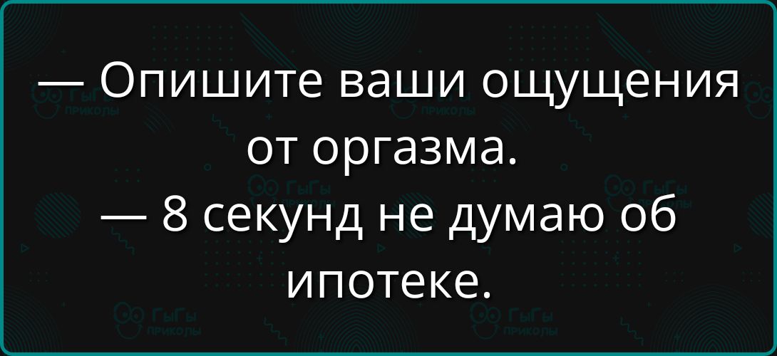 — Опишите ваши ощущения от оргазма.
— 8 секунд не думаю об ипотеке.