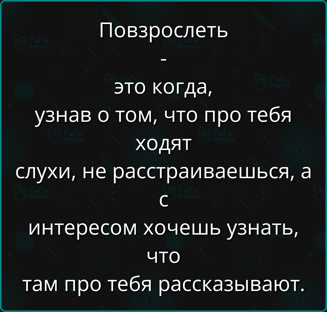 Повзрослеть - это когда, узнав о том, что про тебя ходят слухи, не расстраиваешься, а с интересом хочешь узнать, что там про тебя рассказывают.