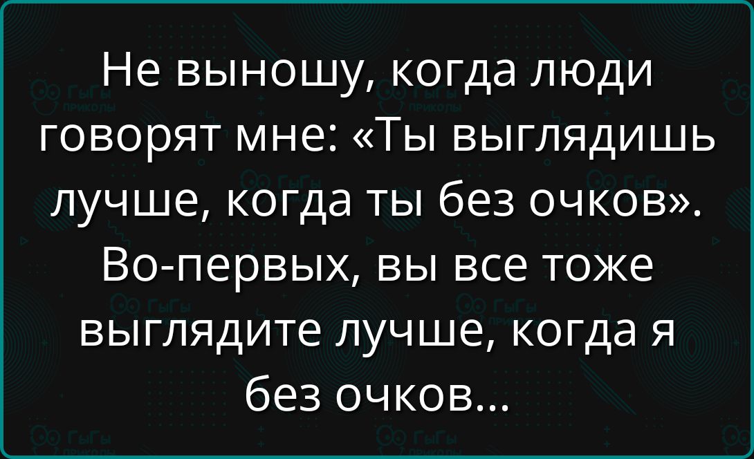 Не выношу, когда люди говорят мне: «Ты выглядишь лучше, когда ты без очков». Во-первых, вы все тоже выглядите лучше, когда я без очков...
