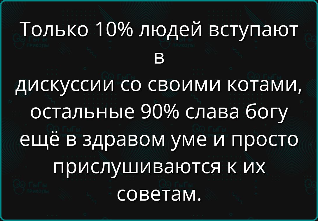 Только 10% людей вступают в дискуссии со своими котами, остальные 90% слава богу ещё в здравом уме и просто прислушиваются к их советам.