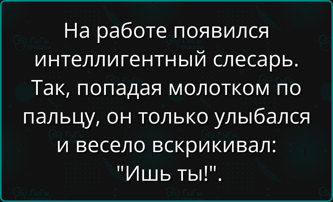 На работе появился интеллектуальный слесарь. Так, попадая молотком по пальцу, он только улыбался и весело вскрикивал: 