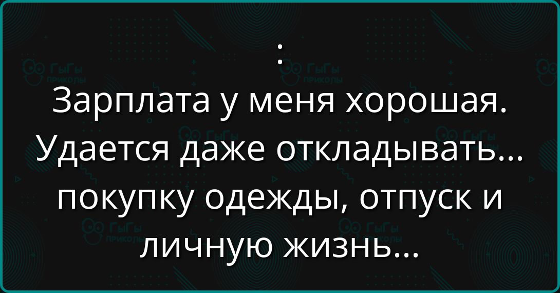 Зарплата у меня хорошая. Удается даже откладывать... покупку одежды, отпуск и личную жизнь...