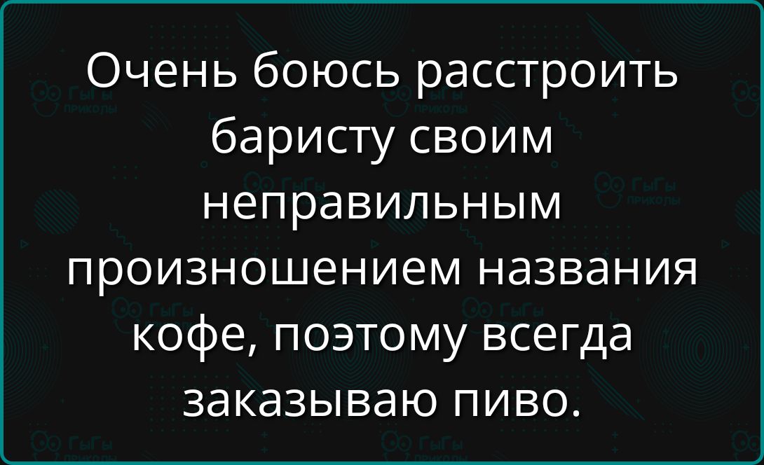 Очень боюсь расстроить бариста своим неправильным произношением названия кофе, поэтому всегда заказываю пиво.