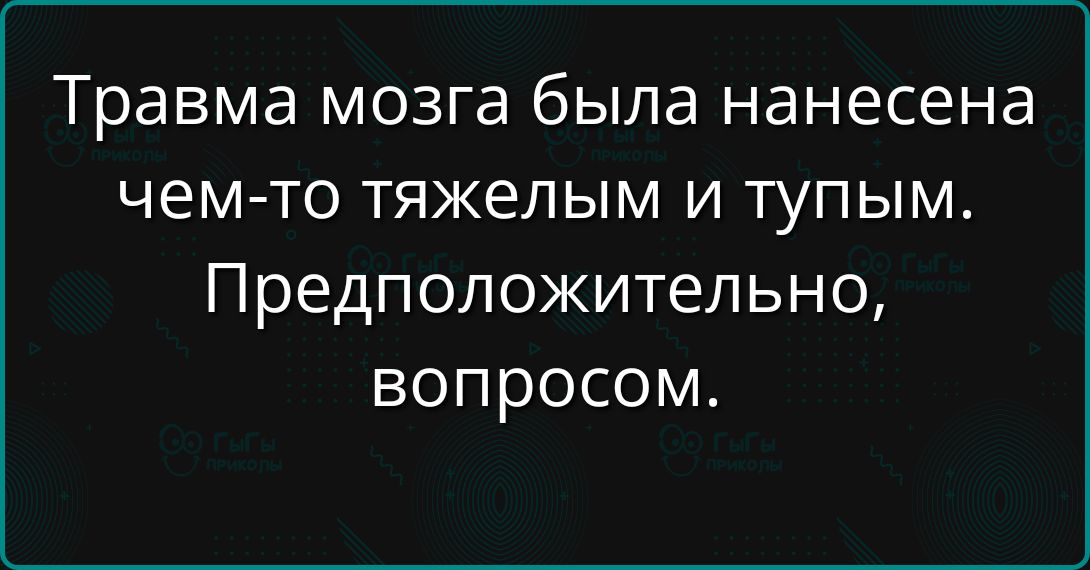 Травма мозга была нанесена чем-то тяжелым и тупым. Предположительно, вопросом.