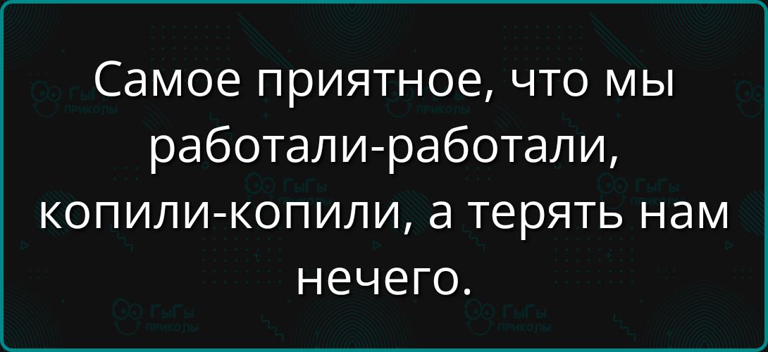 Самое приятное, что мы работали-работали, копили-копили, а терять нам нечего.