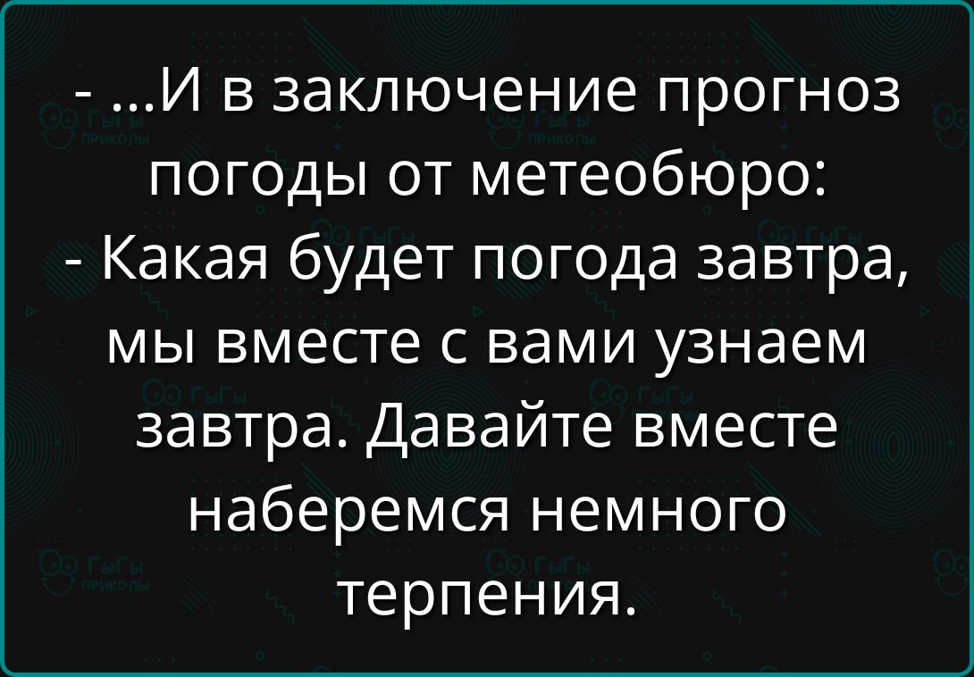 ...И в заключение прогноз погоды от метеобюро: - Какая будет погода завтра, мы вместе с вами узнаем завтра. Давайте вместе наберёмся немного терпения.