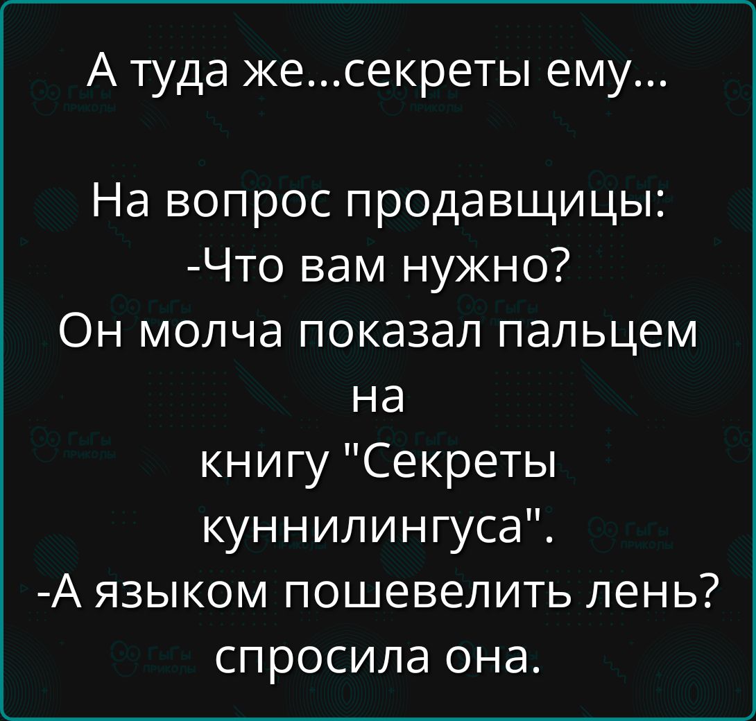 А туда же...секреты ему...

На вопрос продавщицы:
-Что вам нужно?
Он молча показал пальцем на книгу 