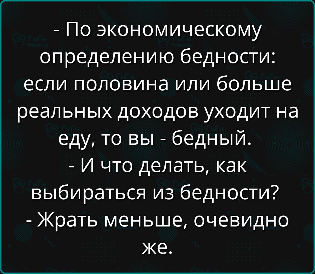 - По экономическому определению бедности: если половина или больше реальных доходов уходит на еду, то вы - бедный.
- И что делать, как выбраться из бедности?
- Жрать меньше, очевидно же.