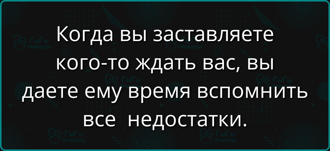 Когда вы заставляете кого-то ждать вас, вы даете ему время вспомнить все недостатки.