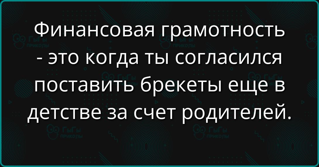 Финансовая грамотность - это когда ты согласился поставить брекеты еще в детстве за счет родителей.