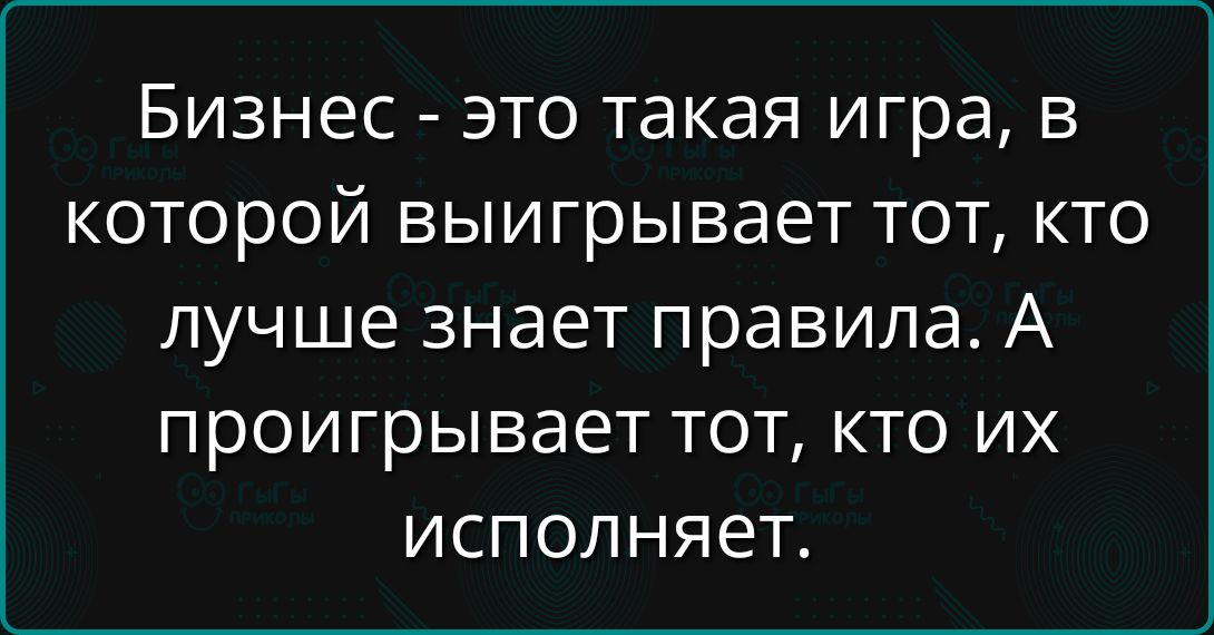 Бизнес - это такая игра, в которой выигрывает тот, кто лучше знает правила. А проигрывает тот, кто их исполняет.