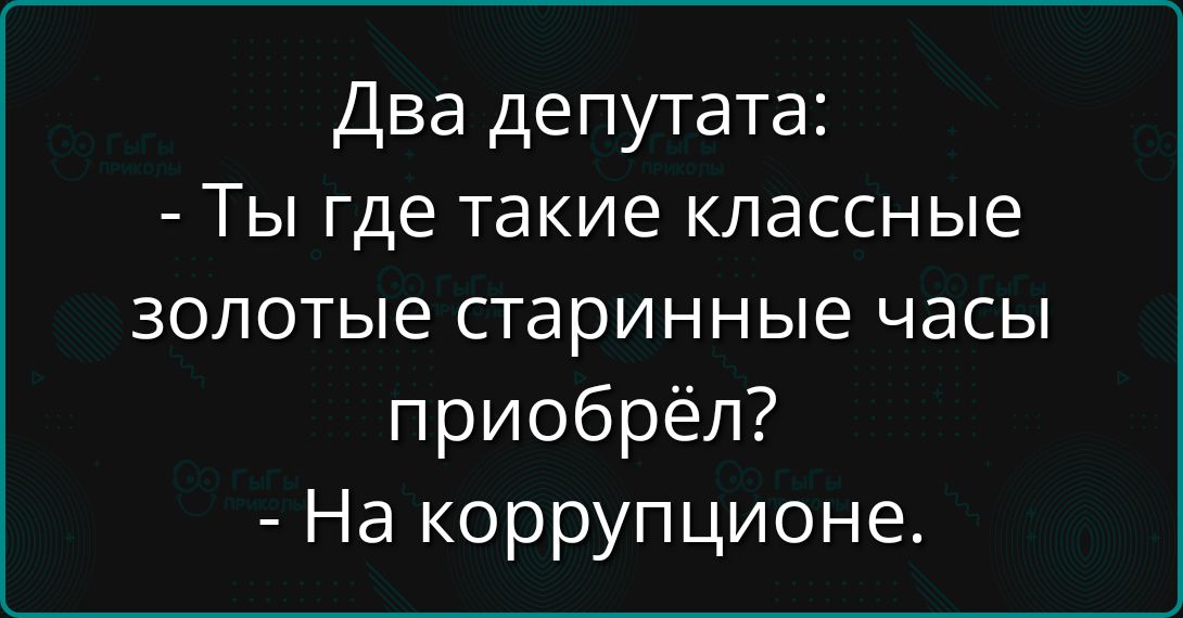 Два депутата:
- Ты где такие классные золотые старинные часы приобрёл?
- На коррупционе.