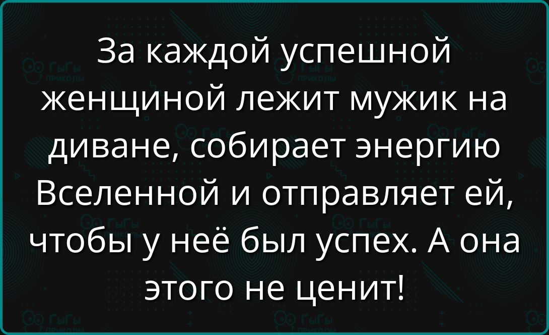 За каждой успешной женщиной лежит мужик на диване, собирает энергию Вселенной и отправляет ей, чтобы у неё был успех. А она этого не ценит!