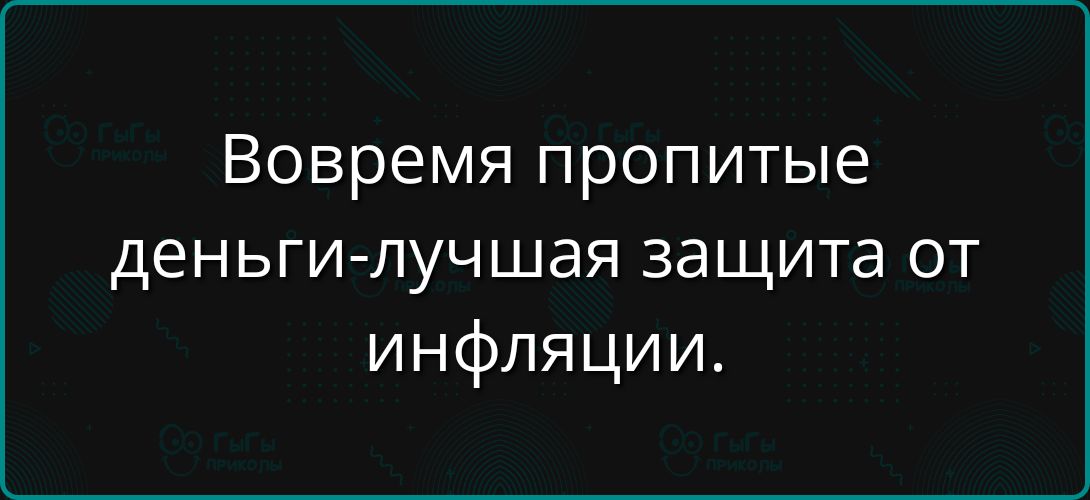 Вовремя пропитые деньги-лучшая защита от инфляции.