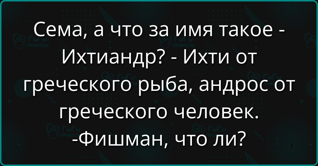Сема, а что за имя такое - Ихтиандр? - Ихти от греческого рыба, андрос от греческого человек. - Фишман, что ли?