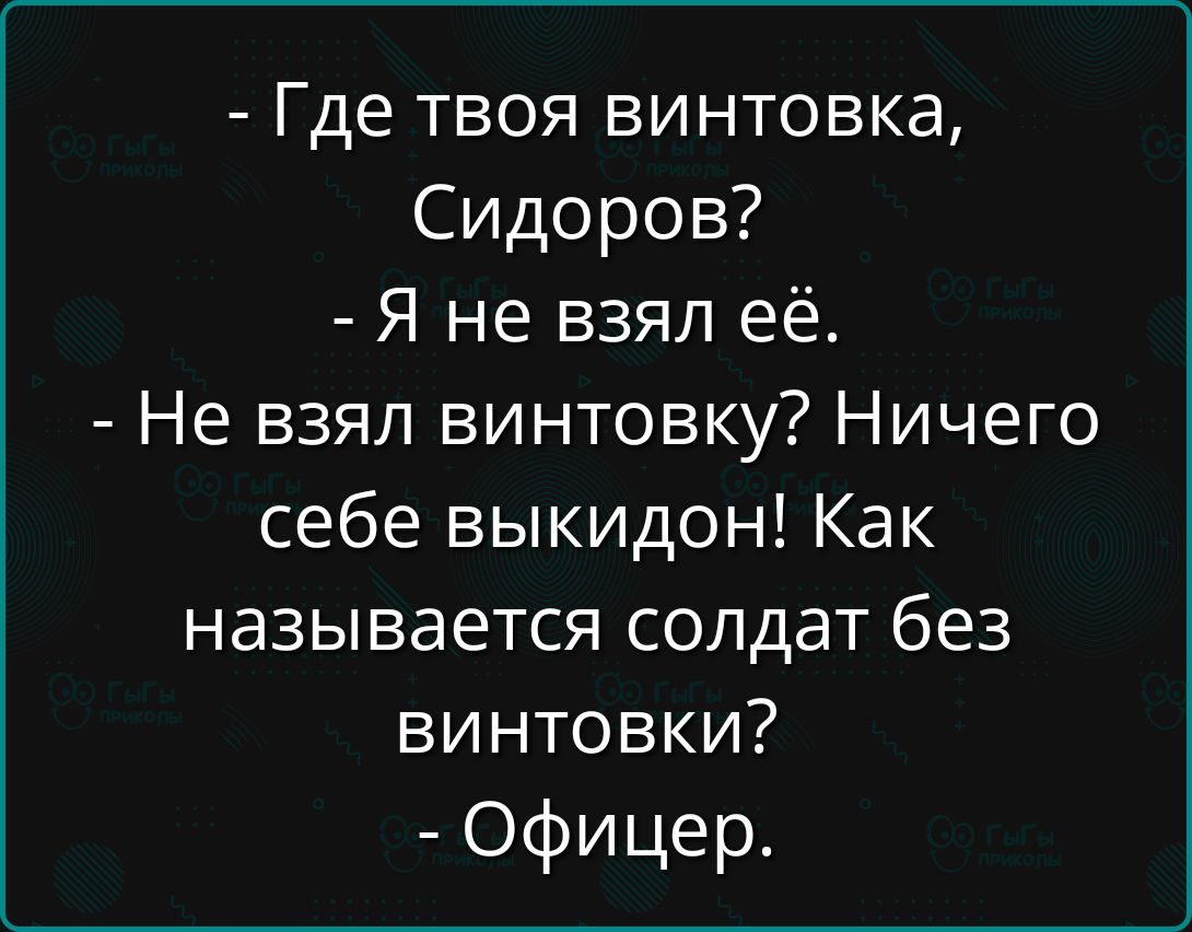 - Где твоя винтовка, Сидоров?
- Я не взял её.
- Не взял винтовку? Ничего себе выкидон! Как называется солдат без винтовки?
- Офицер.