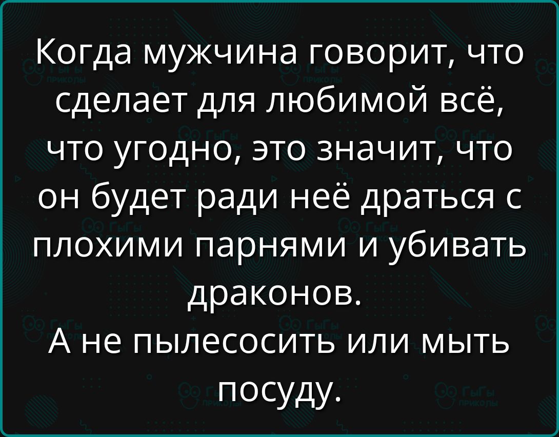 Когда мужчина говорит, что сделает для любимой всё, что угодно, это значит, что он будет ради неё драться с плохими парнями и убивать драконов.
А не пылесосить или мыть посуду.