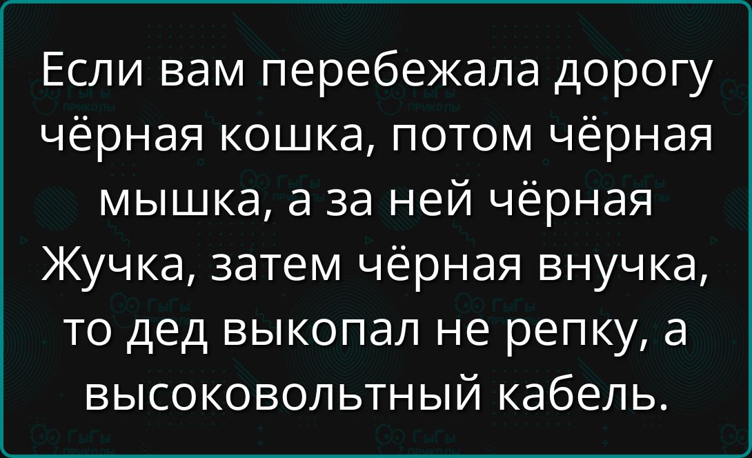 Если вам перебежала дорогу чёрная кошка, потом чёрная мышка, а за ней чёрная Жучка, затем чёрная внучка, то дед выкопал не репку, а высоковольтный кабель.