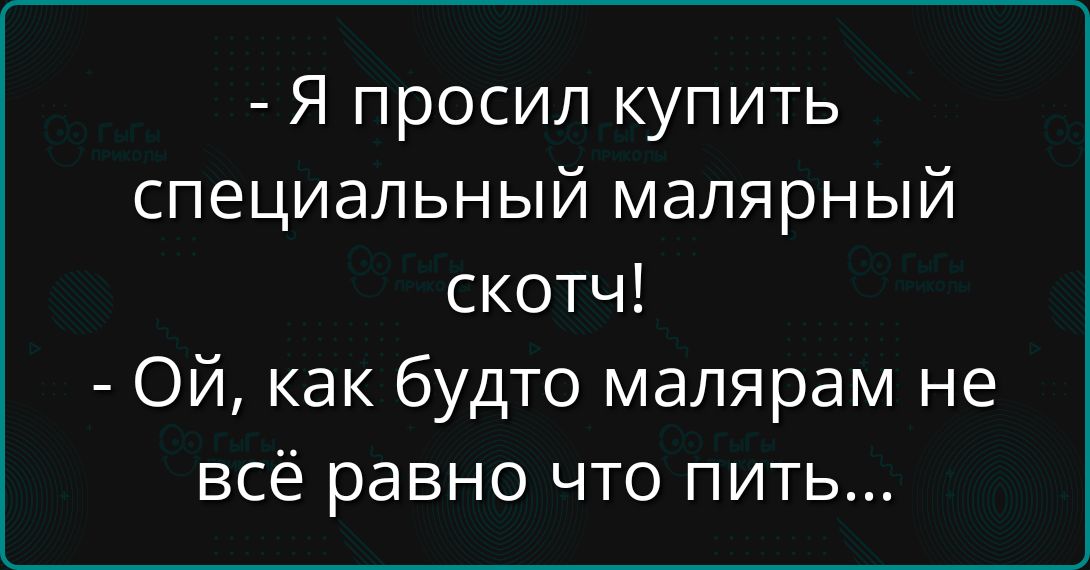 - Я просил купить специальный малярный скотч!
- Ой, как будто малярам не всё равно что пить...