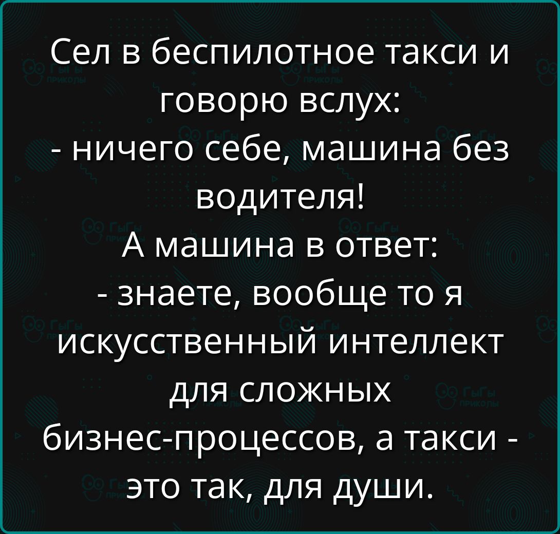Сел в беспилотное такси и говорю вслух:
- ничего себе, машина без водителя!
А машина в ответ:
- знаете, вообще то я искусственный интеллект для сложных бизнес-процессов, а такси - это так, для души.