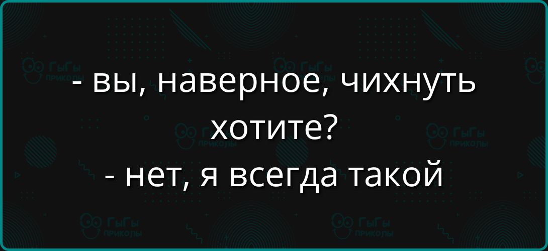 - вы, наверное, чихнуть хотите?
- нет, я всегда такой