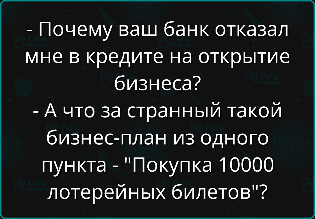 - Почему ваш банк отказал мне в кредите на открытие бизнеса?  
- А что за странный такой бизнес-план из одного пункта - 
