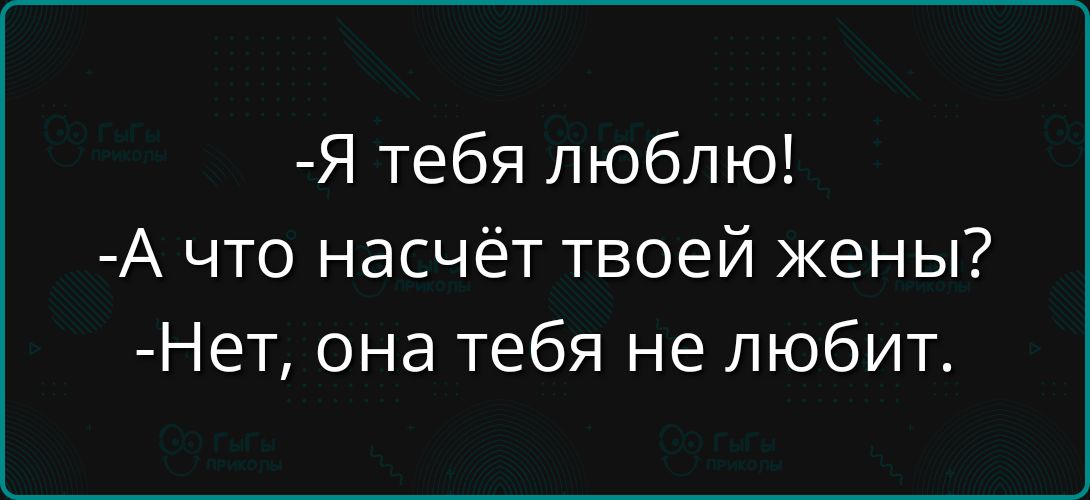 -Я тебя люблю!
-А что насчёт твоей жены?
-Нет, она тебя не любит.