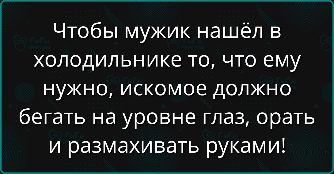 Чтобы мужик нашёл в холодильнике то, что ему нужно, искомое должно бегать на уровне глаз, орать и размахивать руками!