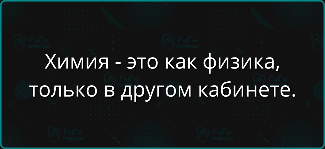 Химия - это как физика, только в другом кабинете.