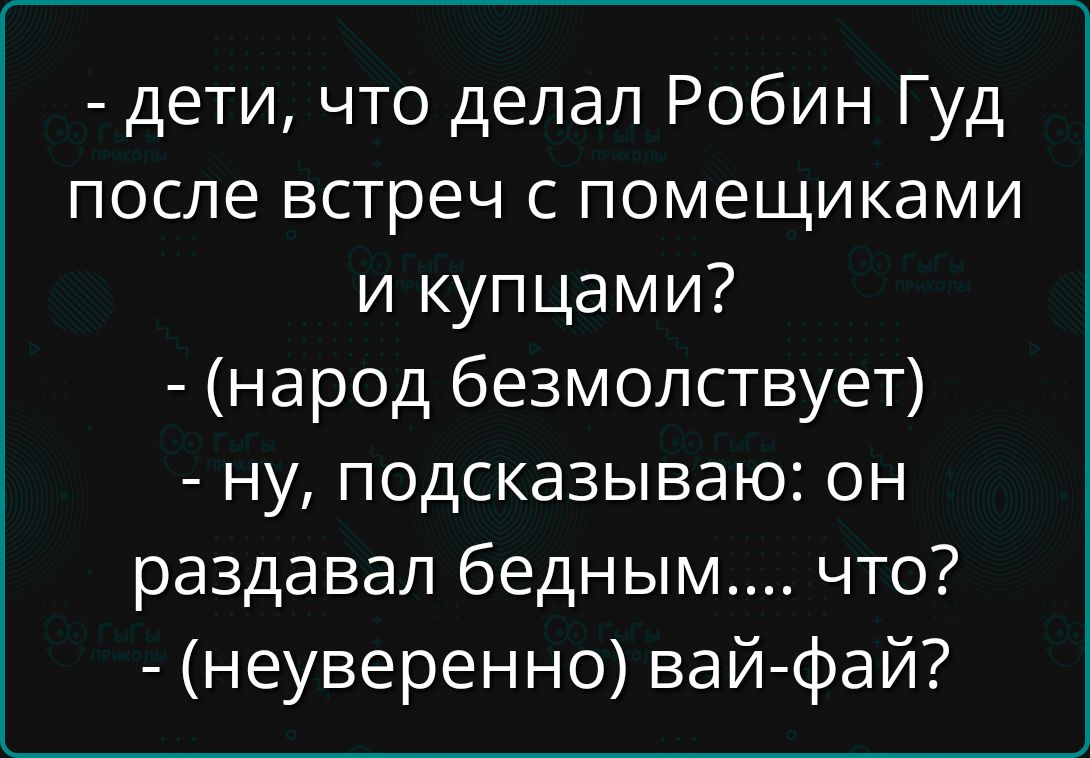 - дети, что делал Робин Гуд после встреч с помещиками и купцами? - (народ безмолствует) - ну, подсказываю: он раздавал бедным.... что? - (неуверенно) вай-фай?