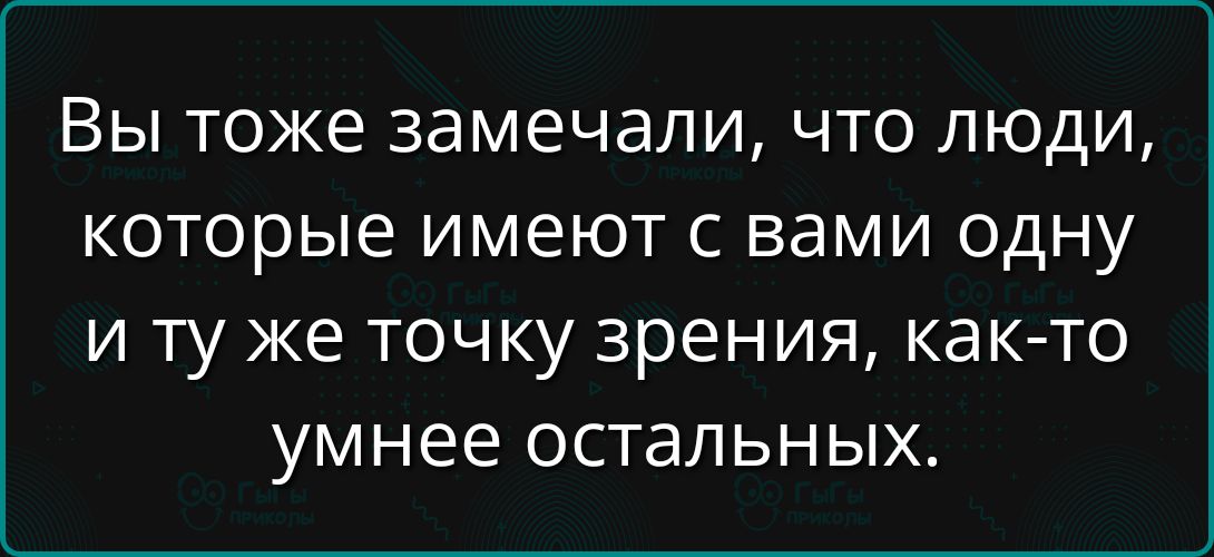 Вы тоже замечали, что люди, которые имеют с вами одну и ту же точку зрения, как-то умнее остальных.
